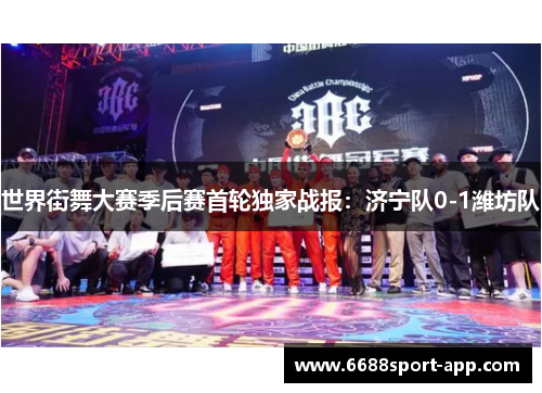 世界街舞大赛季后赛首轮独家战报：济宁队0-1潍坊队